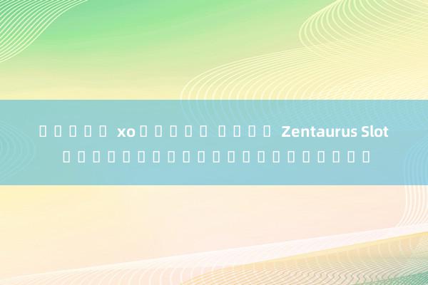สล็อต xo ทดลอง เล่น Zentaurus Slot เกมสล็อตออนไลน์ยอดฮิต